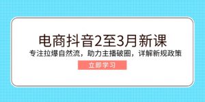 电商抖音2至3月新课：专注拉爆自然流，助力主播破圈，详解新规政策-简创项目网