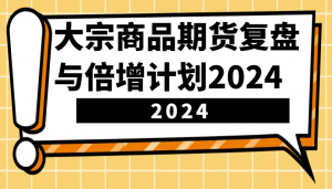 大宗商品期货复盘与倍增计划：识别市场趋势、优化交易策略，提升盈利能力！(更新)-简创项目网