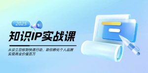 知识IP实战课，从设立目标到快速行动，助你孵化个人品牌，实现商业价值百万-简创项目网