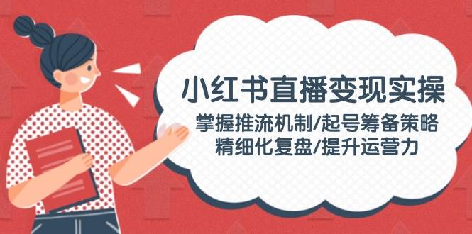 小红书直播变现实操：掌握推流机制/起号筹备策略/精细化复盘/提升运营力-简创项目网