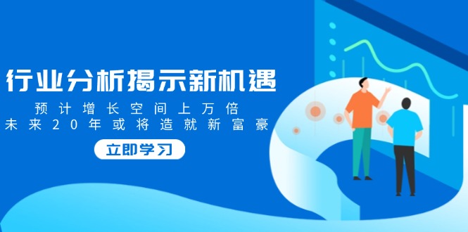 行业分析揭示新机遇，预计增长空间上万倍，未来20年或将造就新富豪-简创项目网
