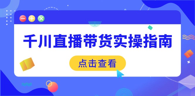 千川直播带货实操指南：从选品到数据优化，基础到实操全面覆盖-简创项目网