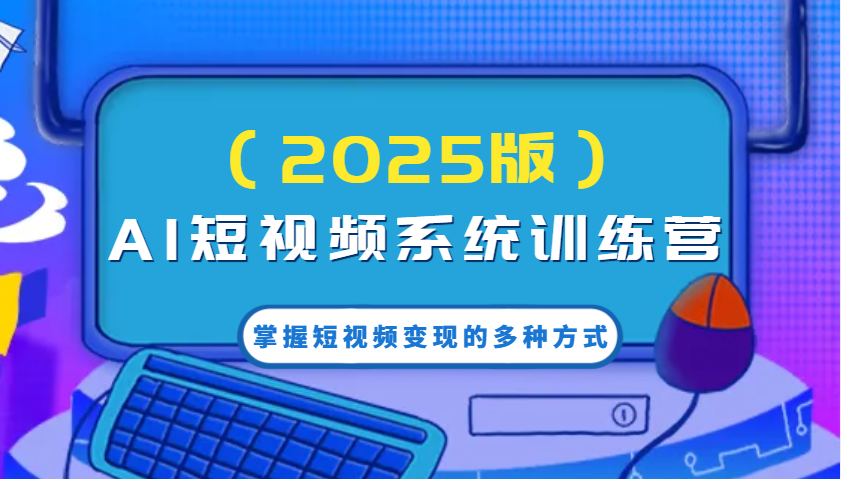 AI短视频系统训练营(2025版)掌握短视频变现的多种方式，结合AI技术提升创作效率！-简创项目网