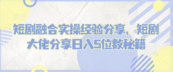 短剧融合实操经验分享，短剧大佬分享日入5位数秘籍-简创项目网