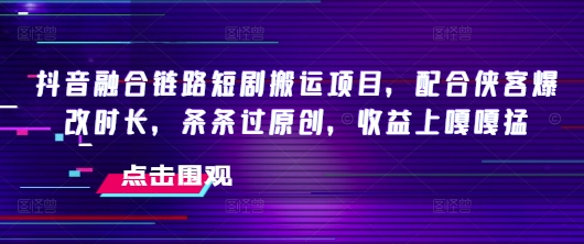 抖音融合链路短剧搬运项目，配合侠客爆改时长，条条过原创，收益嘎嘎猛-简创项目网