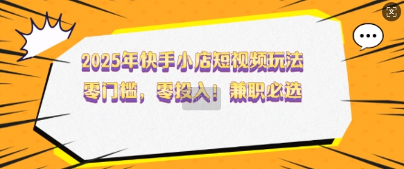 2025年快手小店短视频玩法，零门槛，零投入，兼职必选【揭秘】-简创项目网