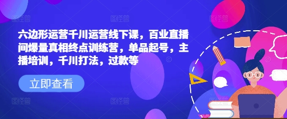 六边形运营千川运营线下课，百业直播间爆量真相终点训练营，单品起号，主播培训，千川打法，过款等-简创项目网