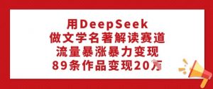 用DeepSeek做文学名著解读赛道，流量暴涨暴力变现，89条作品变现20W-简创项目网