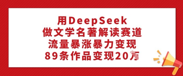 用DeepSeek做文学名著解读赛道，流量暴涨暴力变现，89条作品变现20W-简创项目网