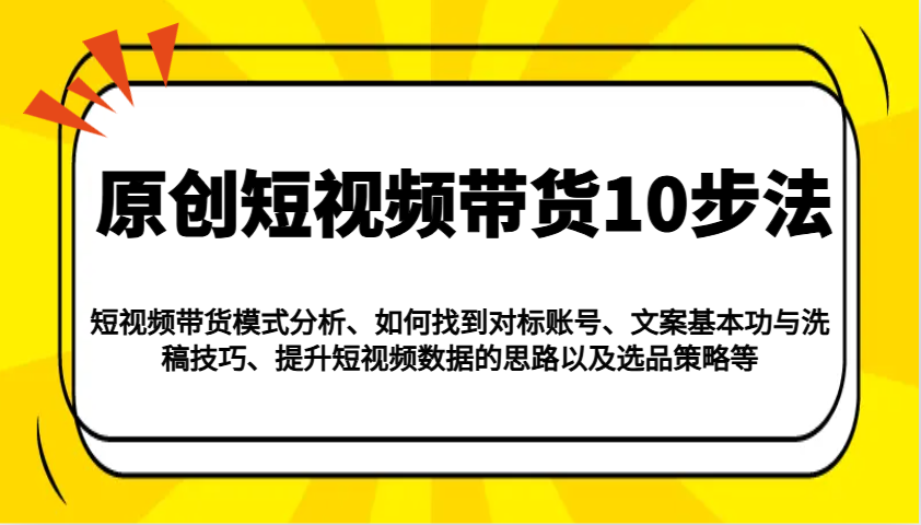 原创短视频带货10步法：模式分析/对标账号/文案与洗稿/提升数据/以及选品策略等-简创项目网