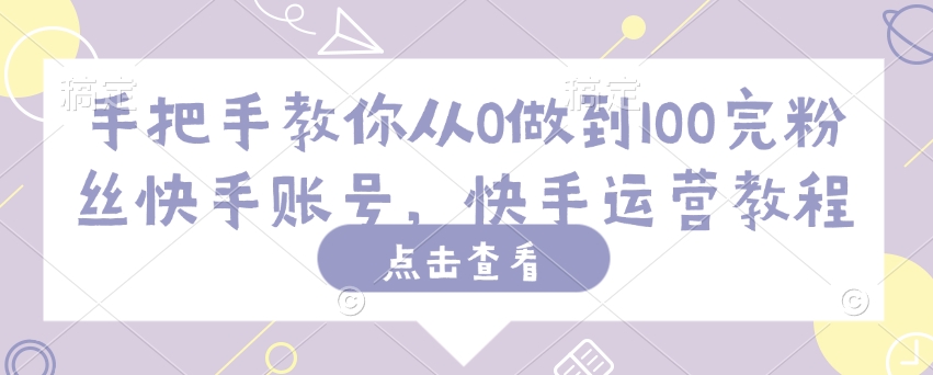 手把手教你从0做到100完粉丝快手账号，快手运营教程-简创项目网