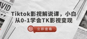 TikTok影视解说课，小白从0-1学会TK影视变现-简创项目网