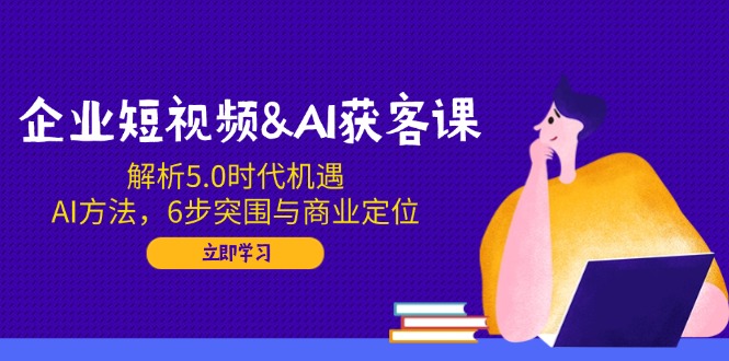 企业短视频&AI获客课：解析5.0时代机遇，AI方法，6步突围与商业定位-简创项目网