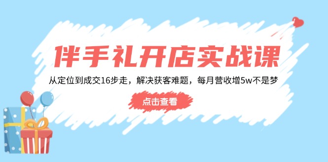 伴手礼开店实战课：从定位到成交16步走，解决获客难题，每月营收增5w+-简创项目网