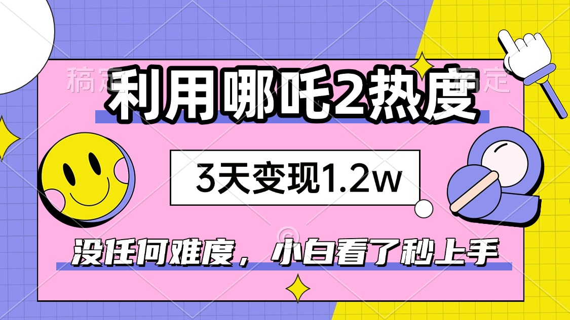 如何利用哪吒2爆火，3天赚1.2W，没有任何难度，小白看了秒学会，抓紧时…-简创项目网