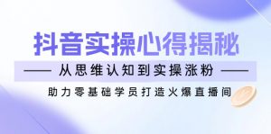 抖音实战心得揭秘，从思维认知到实操涨粉，助力零基础学员打造火爆直播间-简创项目网