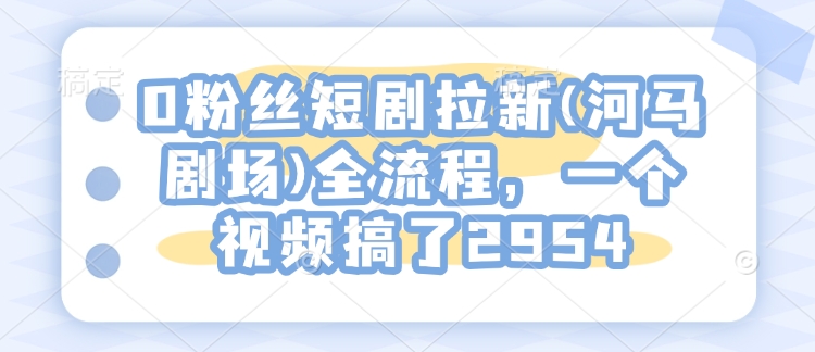 0粉丝短剧拉新(河马剧场)全流程，一个视频搞了2954-简创项目网