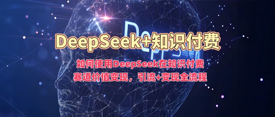 如何使用DeepSeek在知识付费赛道价值变现，引流+变现全流程-简创项目网