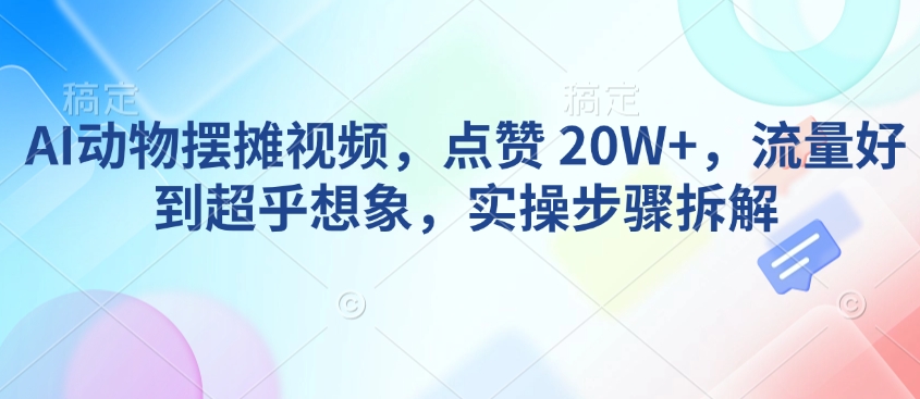 AI动物摆摊视频，点赞 20W+，流量好到超乎想象，实操步骤拆解-简创项目网