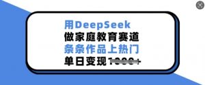 用DeepSeek做家庭教育赛道，条条作品上热门，单日变现多张-简创项目网