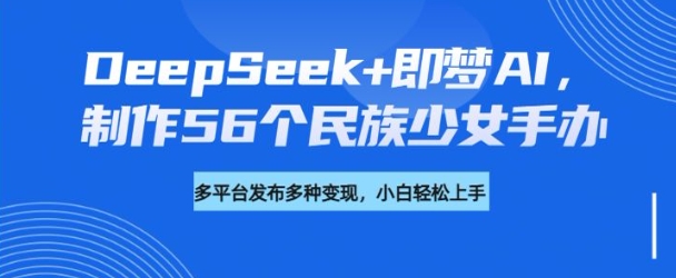 DeepSeek+即梦AI，制作56个民族少女手办，附详细教程+变现方向-简创项目网
