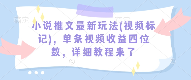 小说推文最新玩法(视频标记)，单条视频收益四位数，详细教程来了-简创项目网