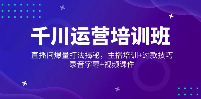千川运营培训班，直播间爆量打法揭秘，主播培训+过款技巧，录音字幕+视频-简创项目网