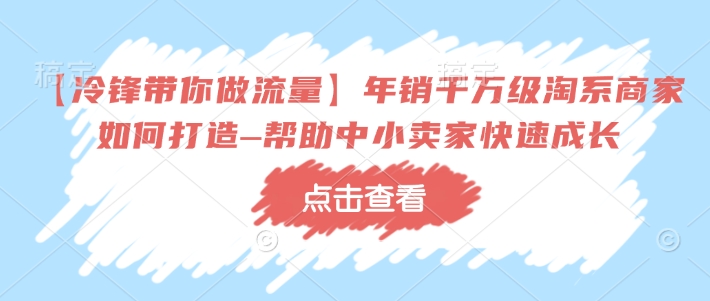 【冷锋带你做流量】年销千万级淘系商家如何打造–帮助中小卖家快速成长-简创项目网