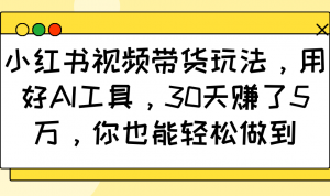 小红书视频带货玩法，用好AI工具，30天赚了5万，你也能轻松做到-简创项目网