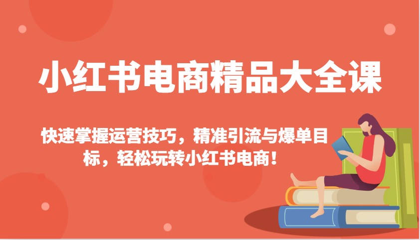 小红书电商精品大全课：快速掌握运营技巧，精准引流与爆单目标，轻松玩转小红书电商！-简创项目网