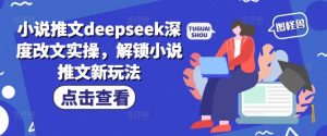小说推文deepseek深度改文实操，解锁小说推文新玩法-简创项目网