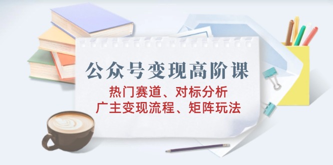 公众号变现高阶课：热门赛道、对标分析、广告主变现流程、矩阵玩法-简创项目网