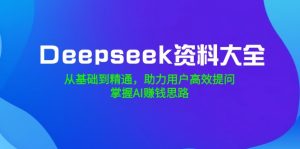 Deepseek资料大全，从基础到精通，助力用户高效提问，掌握AI赚钱思路-简创项目网
