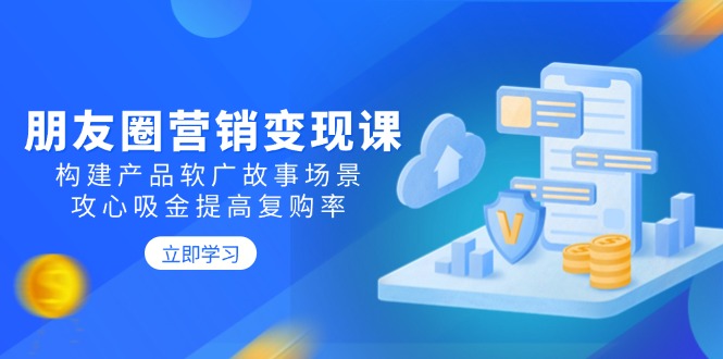 朋友圈营销变现课：构建产品软广故事场景，攻心吸金提高复购率-简创项目网