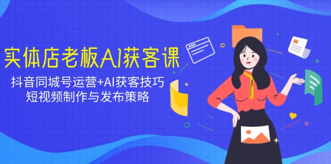 实体店老板AI获客课：抖音同城号运营+AI获客技巧，短视频制作与发布策略-简创项目网