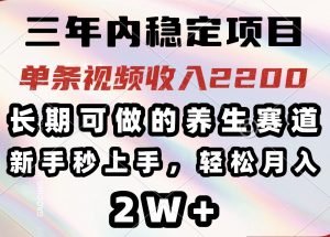 三年内稳定项目，长期可做的养生赛道，单条视频收入2200，新手秒上手，...-简创项目网