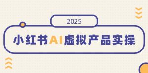小红书AI虚拟产品实操，开店、发布、提高销量，细节决定成败，月入5位数-简创项目网