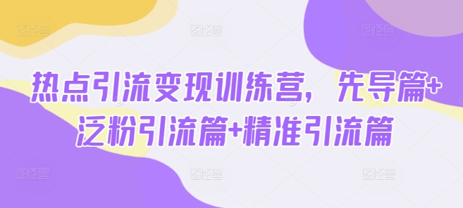 热点引流变现训练营，先导篇+泛粉引流篇+精准引流篇-简创项目网