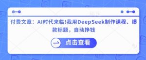 付费文章：AI时代来临！我用DeepSeek制作课程、爆款标题，自动挣钱-简创项目网