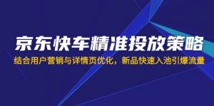 京东快车精准投放策略，结合用户营销与详情页优化，新品快速入池引爆流量-简创项目网