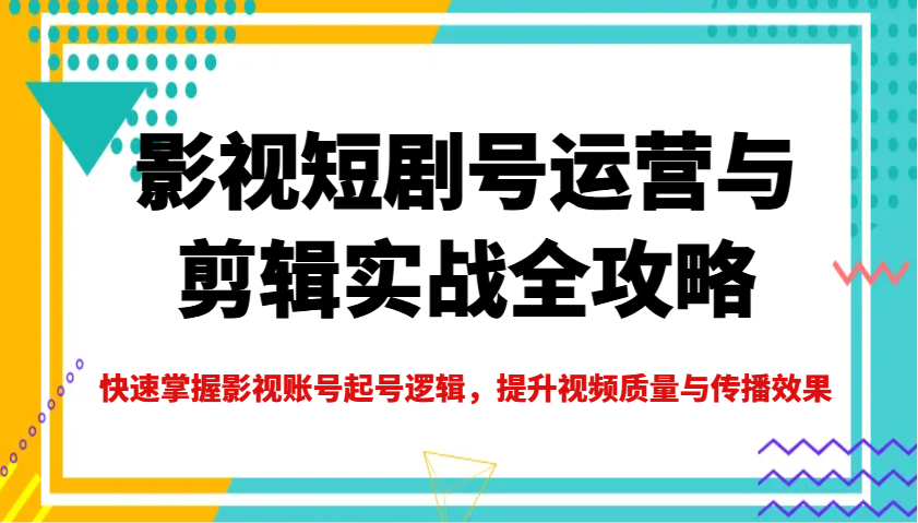 影视短剧号运营与剪辑实战全攻略，快速掌握影视账号起号逻辑，提升视频质量与传播效果-简创项目网