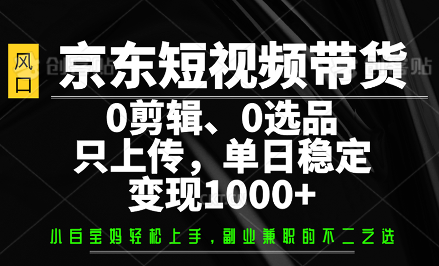 京东短视频带货，0剪辑，0选品，只上传，单日稳定变现1000+-简创项目网