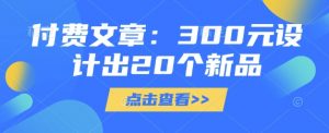付费文章：300元设计出20个新品-简创项目网