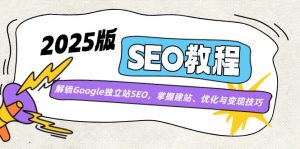 2025版SEO教程:解锁Google独立站SEO,掌握建站、优化与变现技巧-简创项目网