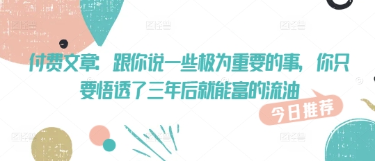 付费文章：跟你说一些极为重要的事，你只要悟透了 三年后 就能富的流油-简创项目网
