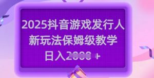 2025抖音游戏发行人新玩法，保姆级教学，日入多张-简创项目网