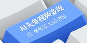 AI头条视频变现：AI原创搬运玩法，无需剪辑，多平台发布，单号日入30-300-简创项目网