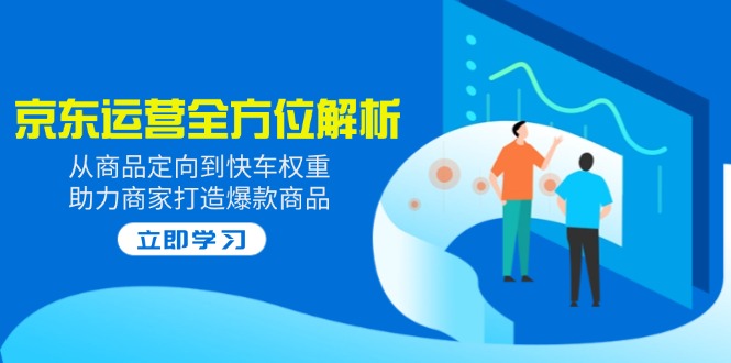 2025京东运营全方位解析：从商品定向到快车权重，助力商家打造爆款商品-简创项目网