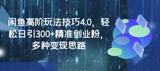 闲鱼高阶玩法技巧4.0，轻松日引300+精准创业粉，多种变现思路-简创项目网