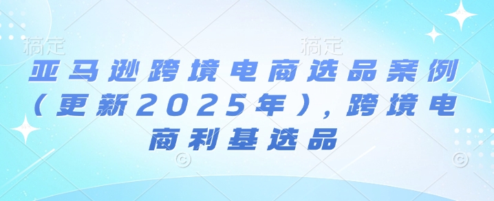 亚马逊跨境电商选品案例(更新2025年3月)，跨境电商利基选品-简创项目网